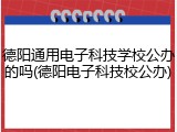 德阳通用电子科技学校公办的吗(德阳电子科技校公办)