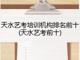 天水艺考培训机构排名前十(天水艺考前十)