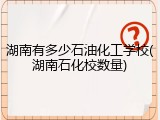 湖南有多少石油化工学校(湖南石化校数量)