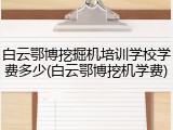 白云鄂博挖掘机培训学校学费多少(白云鄂博挖机学费)