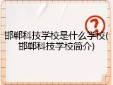 邯郸科技学校是什么学校(邯郸科技学校简介)