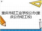 重庆市轻工业学校公办(重庆公办轻工校)