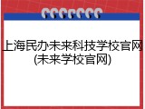 上海民办未来科技学校官网(未来学校官网)