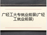 广轻工大专就业前景(广轻工就业前景)