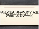 镇江农业职高学校哪个专业好(镇江农职好专业)