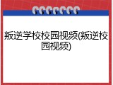 叛逆学校校园视频(叛逆校园视频)