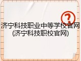 济宁科技职业中等学校官网(济宁科技职校官网)