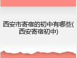 西安市寄宿的初中有哪些(西安寄宿初中)