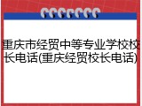 重庆市经贸中等专业学校校长电话(重庆经贸校长电话)