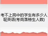 考不上高中的学生有多少人呢英语(考高落榜生人数)