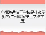 广州海运技工学校是什么学历的(广州海运技工学校学历)