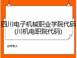 四川电子机械职业学院代码(川机电职院代码)
