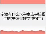 宁波有什么大学贵族学校招生的(宁波贵族学校招生)