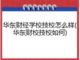 华东财经学校技校怎么样(华东财校技校如何)