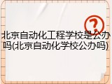 北京自动化工程学校是公办吗(北京自动化学校公办吗)