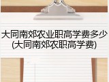 大同南郊农业职高学费多少(大同南郊农职高学费)