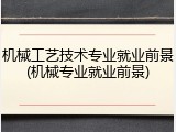 机械工艺技术专业就业前景(机械专业就业前景)