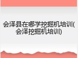 会泽县在哪学挖掘机培训(会泽挖掘机培训)