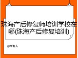 珠海产后修复师培训学校在哪(珠海产后修复培训)