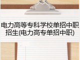 电力高等专科学校单招中职招生(电力高专单招中职)