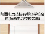 陕西电力技校有哪些学校名称(陕西电力技校名单)