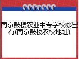 南京鼓楼农业中专学校哪里有(南京鼓楼农校地址)