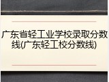 广东省轻工业学校录取分数线(广东轻工校分数线)