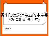 贵阳动漫设计专业的中专学校(贵阳动漫中专)