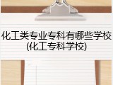 化工类专业专科有哪些学校(化工专科学校)