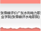 张雪峰评价广东水利电力职业学院(张雪峰评水电职院)