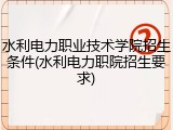 水利电力职业技术学院招生条件(水利电力职院招生要求)