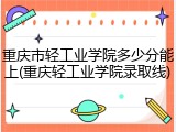 重庆市轻工业学院多少分能上(重庆轻工业学院录取线)