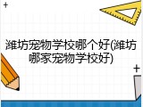 潍坊宠物学校哪个好(潍坊哪家宠物学校好)