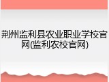 荆州监利县农业职业学校官网(监利农校官网)