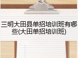 三明大田县单招培训班有哪些(大田单招培训班)