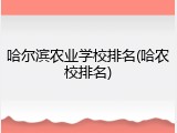 哈尔滨农业学校排名(哈农校排名)