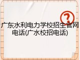 广东水利电力学校招生官网电话(广水校招电话)