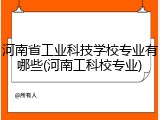 河南省工业科技学校专业有哪些(河南工科校专业)