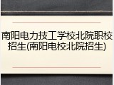 南阳电力技工学校北院职校招生(南阳电校北院招生)