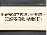 伊春宠物学校培训价格表一览(伊春宠物培训价目)