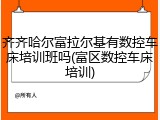 齐齐哈尔富拉尔基有数控车床培训班吗(富区数控车床培训)