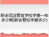 新余司法警官学校学费一年多少啊(新余警校学费多少)