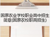 固原农业学校职业高中招生简章(固原农校职高招生)