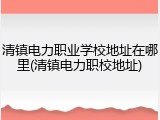 清镇电力职业学校地址在哪里(清镇电力职校地址)