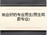 就业好的专业男生(男生高薪专业)