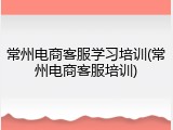 常州电商客服学习培训(常州电商客服培训)