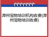 漳州宠物培训机构收费(漳州宠物培训收费)
