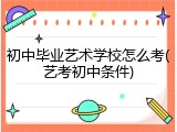 初中毕业艺术学校怎么考(艺考初中条件)