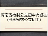 济南寄宿制公立初中有哪些(济南寄宿公立初中)
