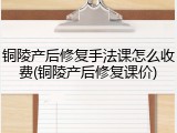 铜陵产后修复手法课怎么收费(铜陵产后修复课价)